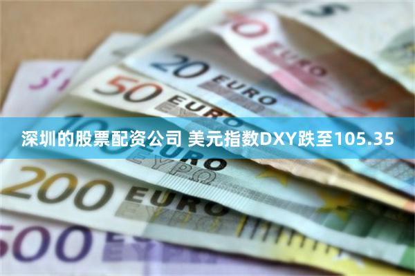 深圳的股票配资公司 美元指数DXY跌至105.35