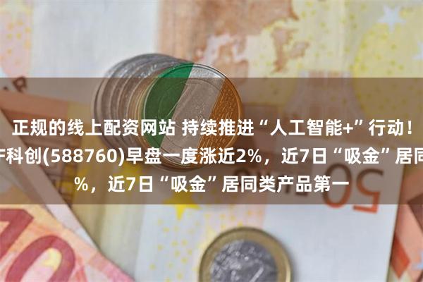 正规的线上配资网站 持续推进“人工智能+”行动！人工智能ETF科创(588760)早盘一度涨近2%，近7日“吸金”居同类产品第一