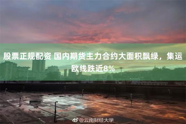 股票正规配资 国内期货主力合约大面积飘绿，集运欧线跌近8%