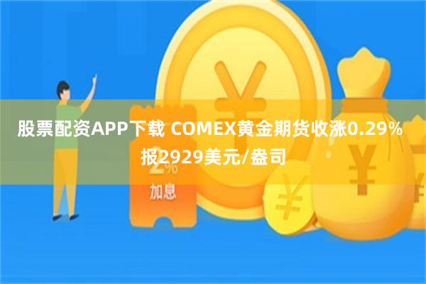 股票配资APP下载 COMEX黄金期货收涨0.29% 报2929美元/盎司