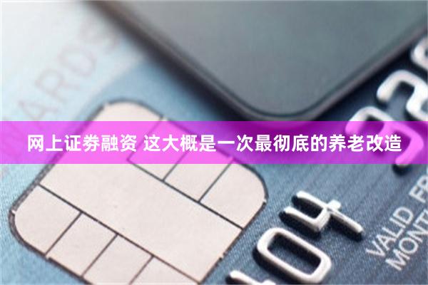 网上证劵融资 这大概是一次最彻底的养老改造