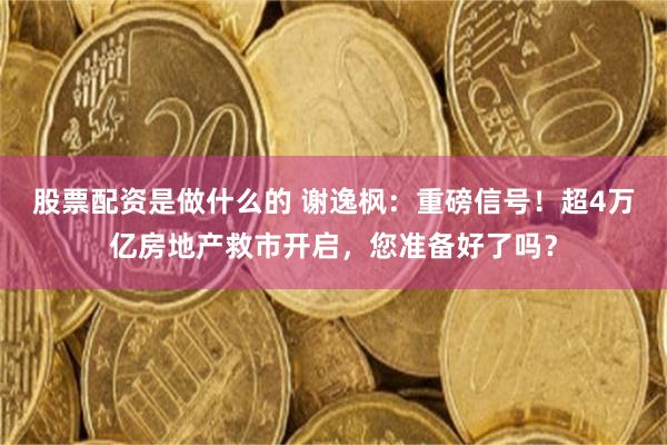 股票配资是做什么的 谢逸枫：重磅信号！超4万亿房地产救市开启，您准备好了吗？