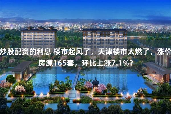 炒股配资的利息 楼市起风了，天津楼市太燃了，涨价房源165套，环比上涨7.1%？