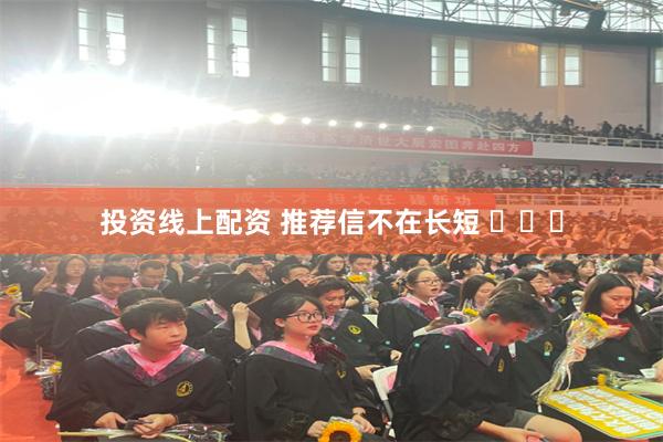 投资线上配资 推荐信不在长短 ​​​