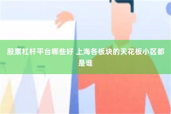 股票杠杆平台哪些好 上海各板块的天花板小区都是谁