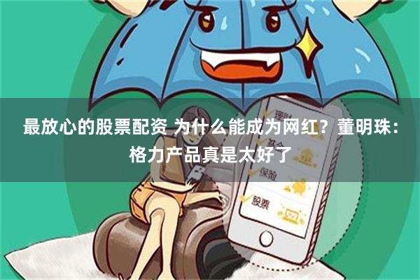 最放心的股票配资 为什么能成为网红？董明珠：格力产品真是太好了