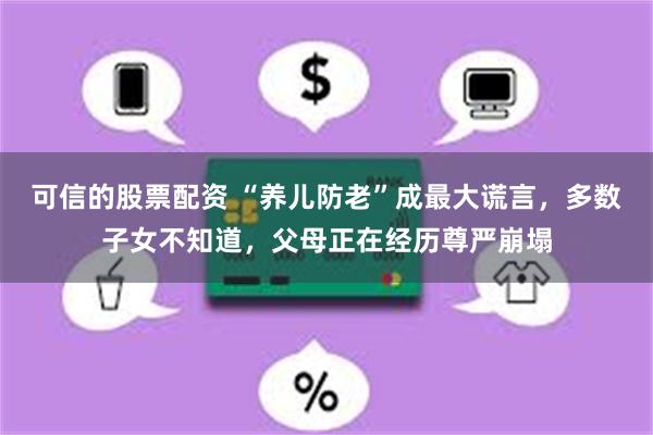 可信的股票配资 “养儿防老”成最大谎言，多数子女不知道，父母正在经历尊严崩塌