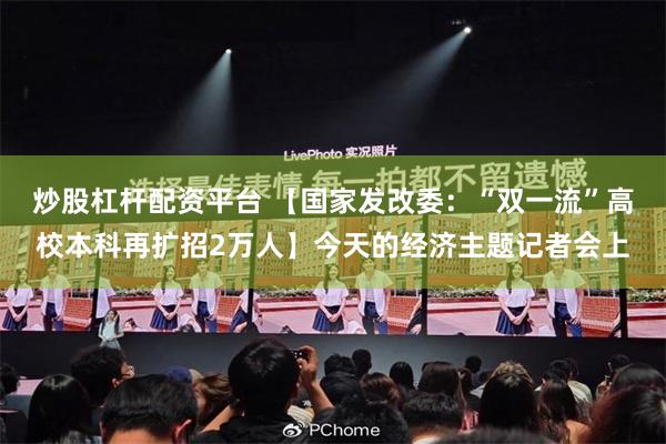 炒股杠杆配资平台 【国家发改委：“双一流”高校本科再扩招2万人】今天的经济主题记者会上