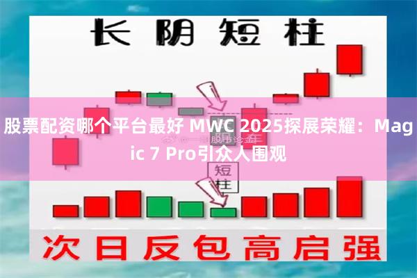 股票配资哪个平台最好 MWC 2025探展荣耀：Magic 7 Pro引众人围观
