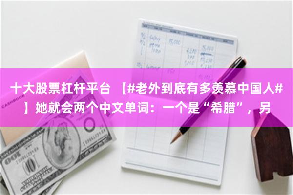 十大股票杠杆平台 【#老外到底有多羡慕中国人#】她就会两个中文单词：一个是“希腊”，另