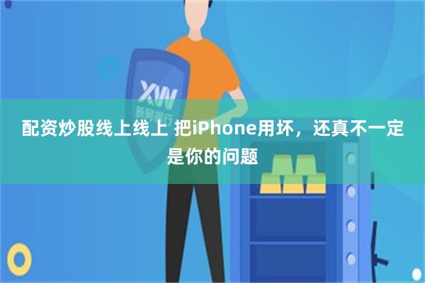 配资炒股线上线上 把iPhone用坏，还真不一定是你的问题