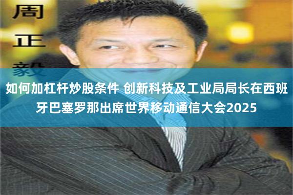 如何加杠杆炒股条件 创新科技及工业局局长在西班牙巴塞罗那出席世界移动通信大会2025