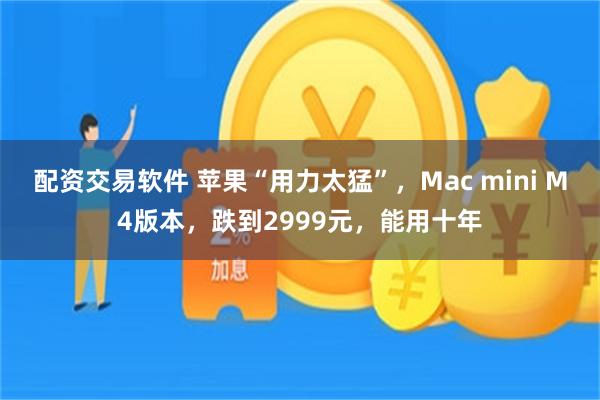 配资交易软件 苹果“用力太猛”，Mac mini M4版本，跌到2999元，能用十年