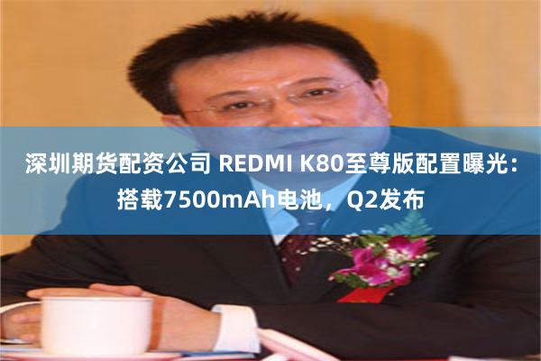 深圳期货配资公司 REDMI K80至尊版配置曝光：搭载7500mAh电池，Q2发布