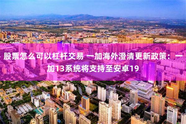 股票怎么可以杠杆交易 一加海外澄清更新政策：一加13系统将支持至安卓19