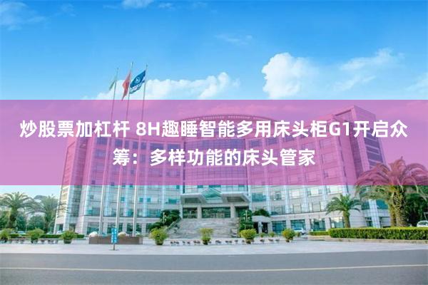 炒股票加杠杆 8H趣睡智能多用床头柜G1开启众筹：多样功能的床头管家