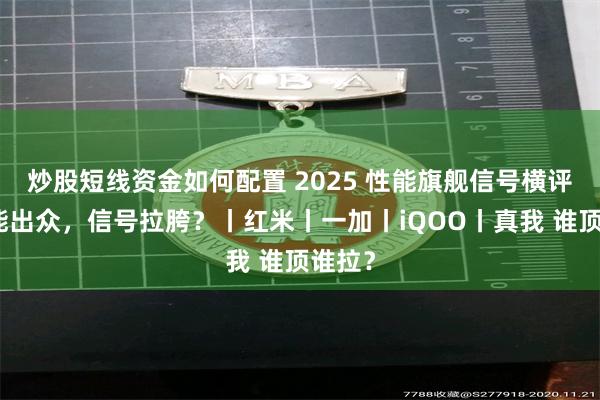 炒股短线资金如何配置 2025 性能旗舰信号横评：性能出众，信号拉胯？丨红米丨一加丨iQOO丨真我 谁顶谁拉？