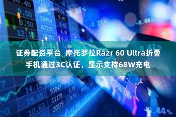 证券配资平台  摩托罗拉Razr 60 Ultra折叠手机通过3C认证，显示支持68W充电