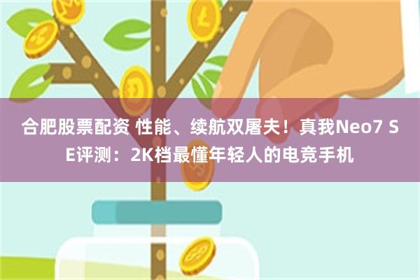 合肥股票配资 性能、续航双屠夫！真我Neo7 SE评测：2K档最懂年轻人的电竞手机