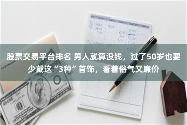 股票交易平台排名 男人就算没钱，过了50岁也要少戴这“3种”首饰，看着俗气又廉价