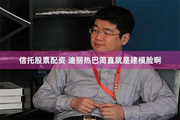 信托股票配资 迪丽热巴简直就是建模脸啊