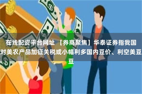 在线配资平台网址 【券商聚焦】华泰证券指我国对美农产品加征关税或小幅利多国内豆价、利空美豆