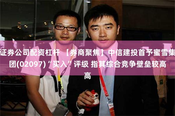 证券公司配资杠杆 【券商聚焦】中信建投首予蜜雪集团(02097)“买入”评级 指其综合竞争壁垒较高