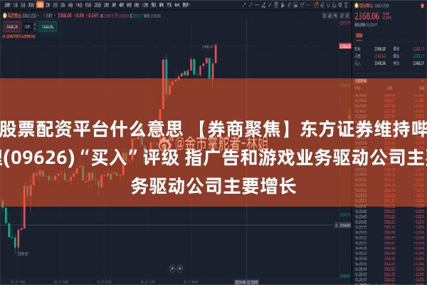 股票配资平台什么意思 【券商聚焦】东方证券维持哔哩哔哩(09626)“买入”评级 指广告和游戏业务驱动公司主要增长