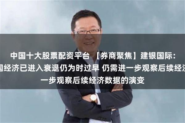 中国十大股票配资平台 【券商聚焦】建银国际：目前断言美国经济已进入衰退仍为时过早 仍需进一步观察后续经济数据的演变