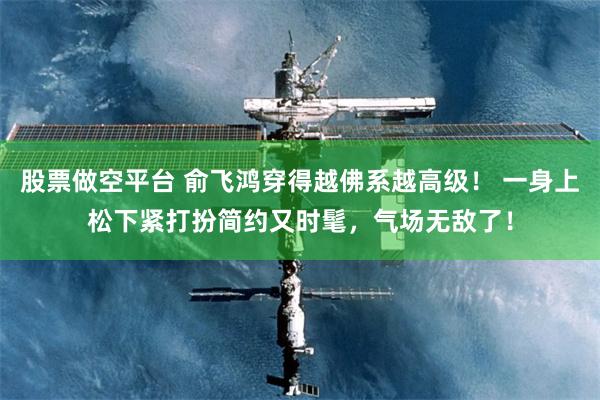 股票做空平台 俞飞鸿穿得越佛系越高级！ 一身上松下紧打扮简约又时髦，气场无敌了！
