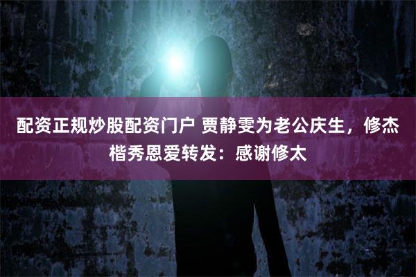配资正规炒股配资门户 贾静雯为老公庆生，修杰楷秀恩爱转发：感谢修太