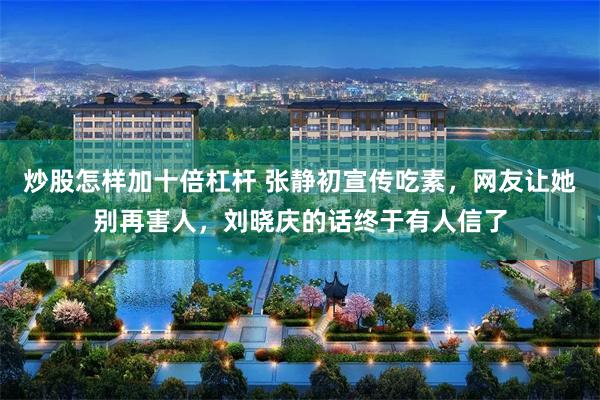 炒股怎样加十倍杠杆 张静初宣传吃素，网友让她别再害人，刘晓庆的话终于有人信了