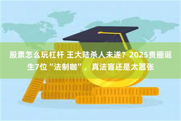 股票怎么玩杠杆 王大陆杀人未遂？2025贵圈诞生7位“法制咖”，真法盲还是太嚣张