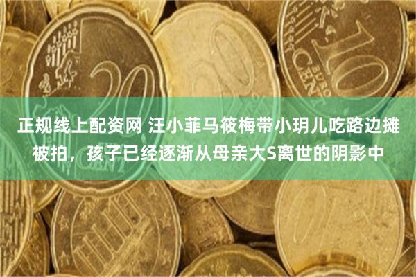 正规线上配资网 汪小菲马筱梅带小玥儿吃路边摊被拍，孩子已经逐渐从母亲大S离世的阴影中