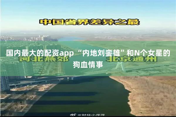 国内最大的配资app “内地刘銮雄”和N个女星的狗血情事