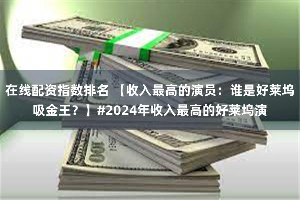 在线配资指数排名 【收入最高的演员：谁是好莱坞吸金王？】#2024年收入最高的好莱坞演