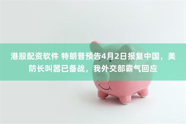 港股配资软件 特朗普预告4月2日报复中国，美防长叫嚣已备战，我外交部霸气回应