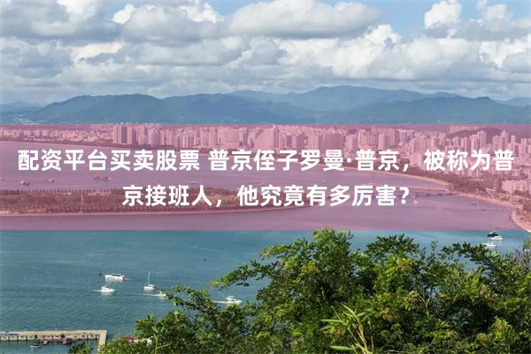 配资平台买卖股票 普京侄子罗曼·普京，被称为普京接班人，他究竟有多厉害？