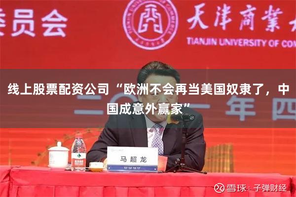 线上股票配资公司 “欧洲不会再当美国奴隶了，中国成意外赢家”