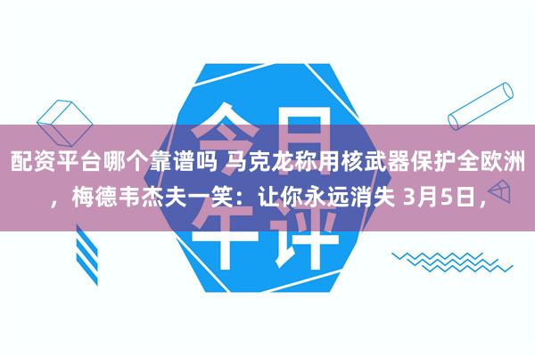 配资平台哪个靠谱吗 马克龙称用核武器保护全欧洲，梅德韦杰夫一笑：让你永远消失 3月5日，