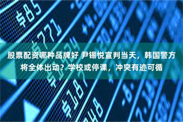 股票配资哪种品牌好 尹锡悦宣判当天，韩国警方将全体出动？学校或停课，冲突有迹可循