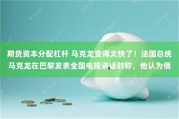 期货资本分配杠杆 马克龙变得太快了！法国总统马克龙在巴黎发表全国电视讲话时称，他认为俄