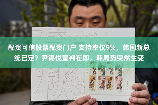 配资可信股票配资门户 支持率仅9%，韩国新总统已定？尹锡悦宣判在即，韩局势突然生变