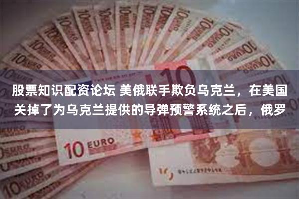 股票知识配资论坛 美俄联手欺负乌克兰，在美国关掉了为乌克兰提供的导弹预警系统之后，俄罗