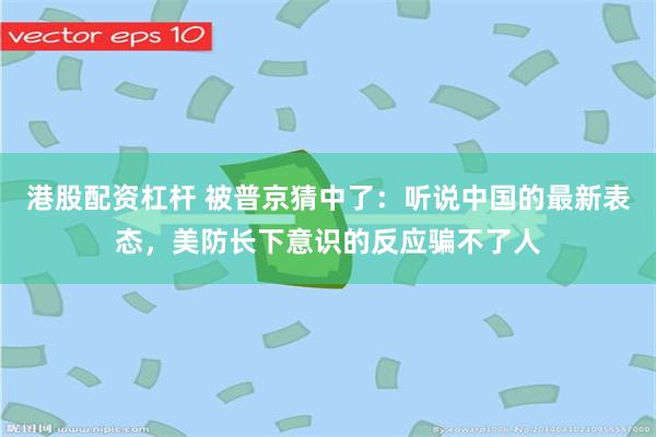 港股配资杠杆 被普京猜中了：听说中国的最新表态，美防长下意识的反应骗不了人