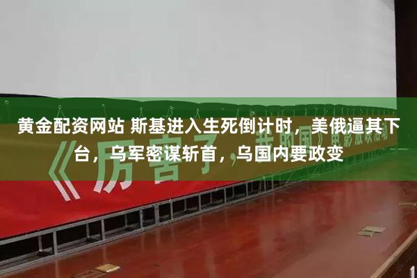 黄金配资网站 斯基进入生死倒计时，美俄逼其下台，乌军密谋斩首，乌国内要政变