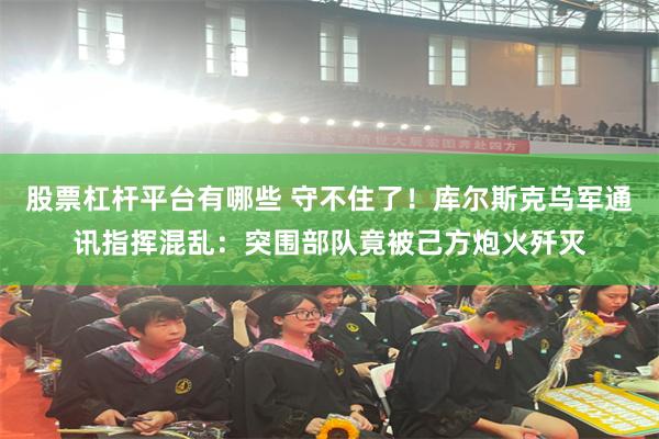 股票杠杆平台有哪些 守不住了！库尔斯克乌军通讯指挥混乱：突围部队竟被己方炮火歼灭