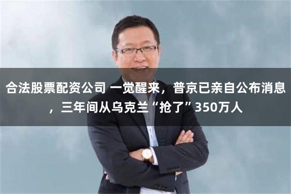 合法股票配资公司 一觉醒来，普京已亲自公布消息，三年间从乌克兰“抢了”350万人