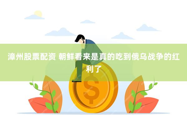 漳州股票配资 朝鲜看来是真的吃到俄乌战争的红利了