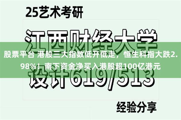 股票平台 港股三大指数低开低走，恒生科指大跌2.98%！南下资金净买入港股超100亿港元